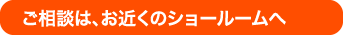 ご相談は、お近くのショールームへ