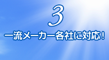 3.一流メーカー各社に対応！