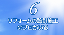 6.リフォームの設計施工のプロがいる